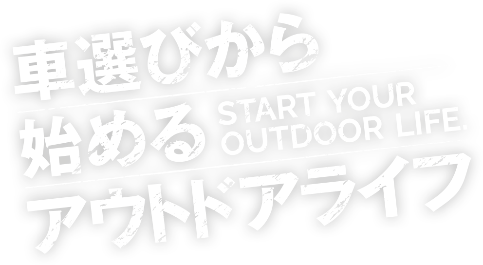 START YOUR OUTDOOR LIFE. 車選びから始めるアウトドアライフ