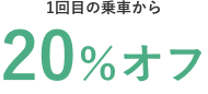 1回目の乗車から20％オフ