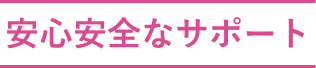 安心安全なサポート