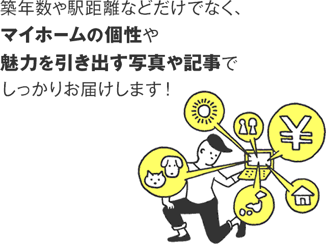 築年数や駅距離などだけでなく、マイホームの個性や魅力を引き出す写真や記事でしっかりお届けします！