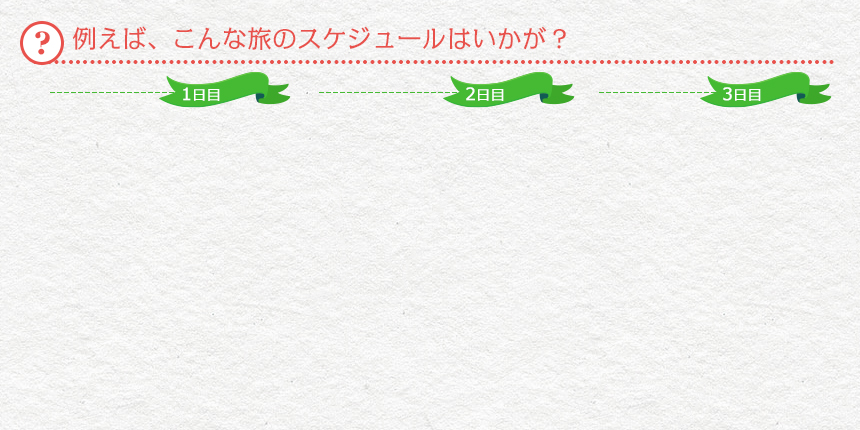 例えば、こんな旅のスケジュールはいかが？