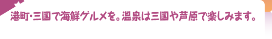 港町･三国で海鮮グルメを。温泉は三国や芦原で楽しみます。