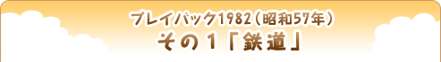 プレイバック1982（昭和57年） その１「鉄道」