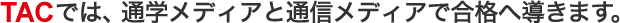 TACでは、通学メディアと通信メディアで合格へ導きます。