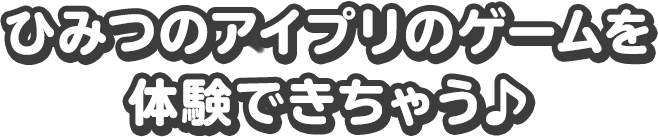 ひみつのアイプリのゲームを体験できちゃう♪