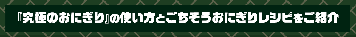 『究極のおにぎり』の使い方とごちそうおにぎりレシピをご紹介