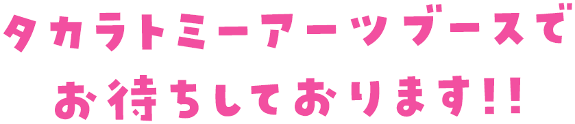 タカラトミーアーツブースでお待ちしております！！