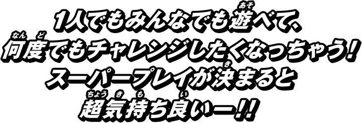 1人でもみんなでも遊べて、何度でもチャレンジしたくなっちゃう！スーパープレイが決まると超気持ち良い！！