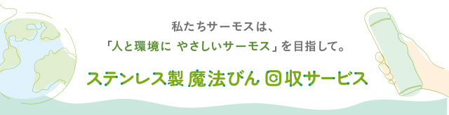 私たちサーモスは、「人と環境にやさしいサーモス」を目指さして ステンレス製魔法びん 回収サービス