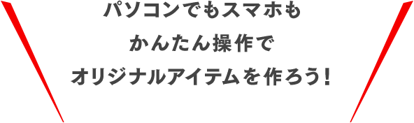 パソコンでもスマホもかんたん操作でオリジナルアイテムを作ろう！