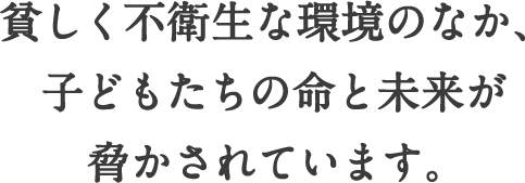 貧しく不衛生な環境のなか、子どもたちの命と未来が脅かされています。