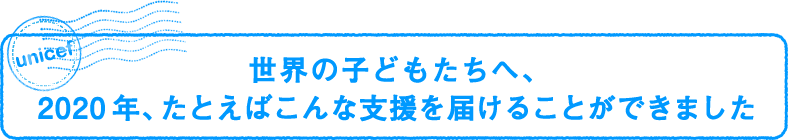 世界の子どもたちへ、2020年、たとえばこんな支援を届けることができました