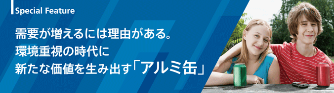 Special Feature　需要が増えるには理由がある。環境重視の時代に新たな価値を生み出す「アルミ缶」