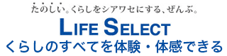 くらしのすべてを体験・体感できる LIFE SELECT