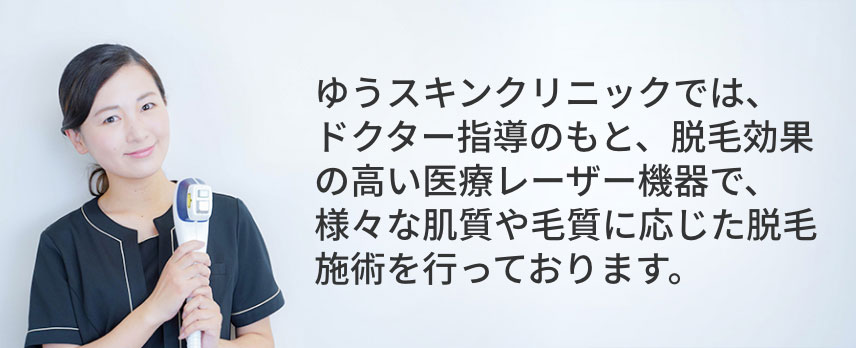 ゆうスキンクリニックでは、ドクター指導のもと、脱毛効果の高い医療レーザー機器で、様々な肌質や毛質に応じた脱毛施術を行っております。