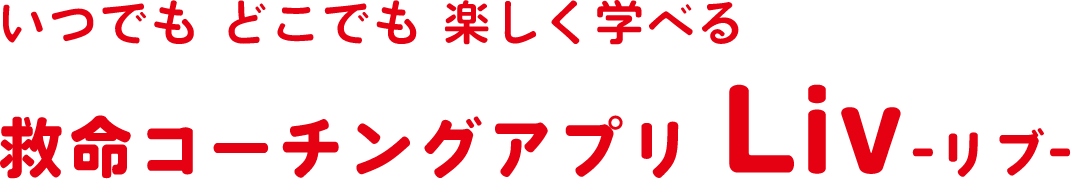 いつでも どこでも 楽しく学べる 救命コーチングアプリ Liv-リブ-