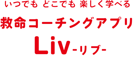 いつでも どこでも 楽しく学べる 救命コーチングアプリ Liv-リブ-