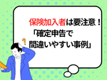 【2025年提出】保険加入者は要注意「確定申告で間違いやすい事例」