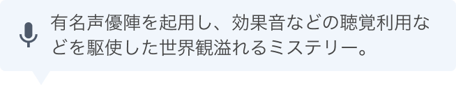 有名声優陣を起用し、効果音などの聴覚利用などを駆使した世界観溢れるミステリー