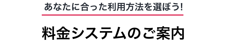 あなたに合ったプランを選ぼう 料金システムのご案内