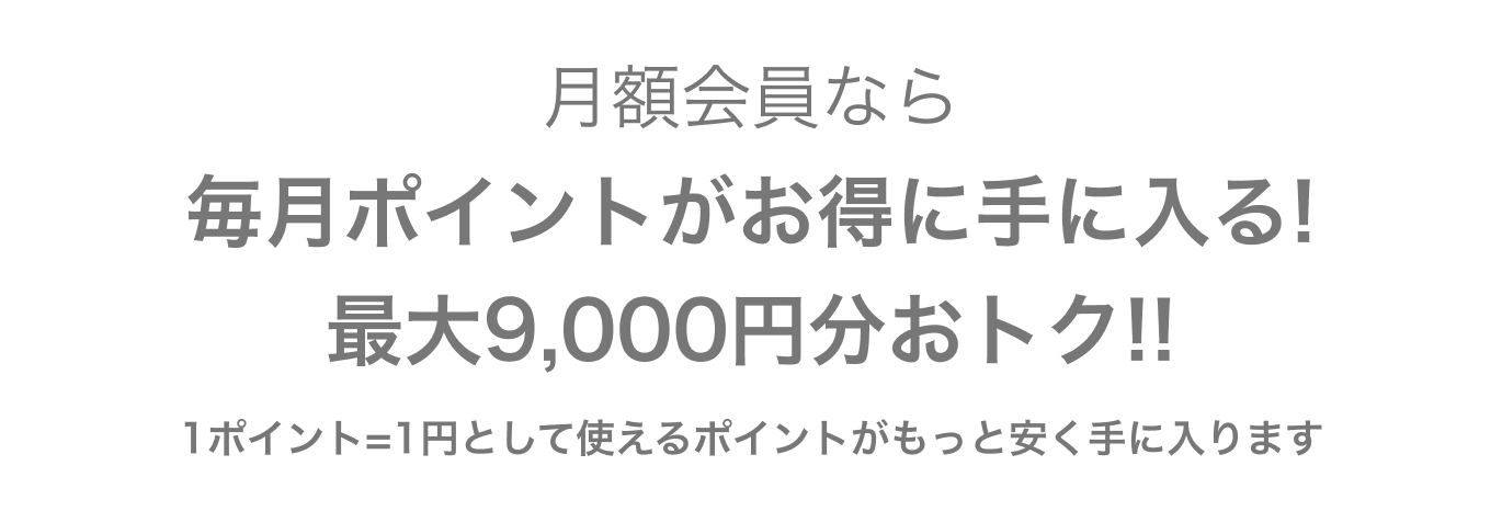 月額会員なら毎月ポイントがお得に手に入る!最大9,000円分おトク!! (1ポイント=1円として使えるポイントがもっと安く手に入ります)