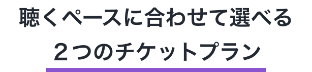 聴くペースに合わせて選べる2つのチケットプラン