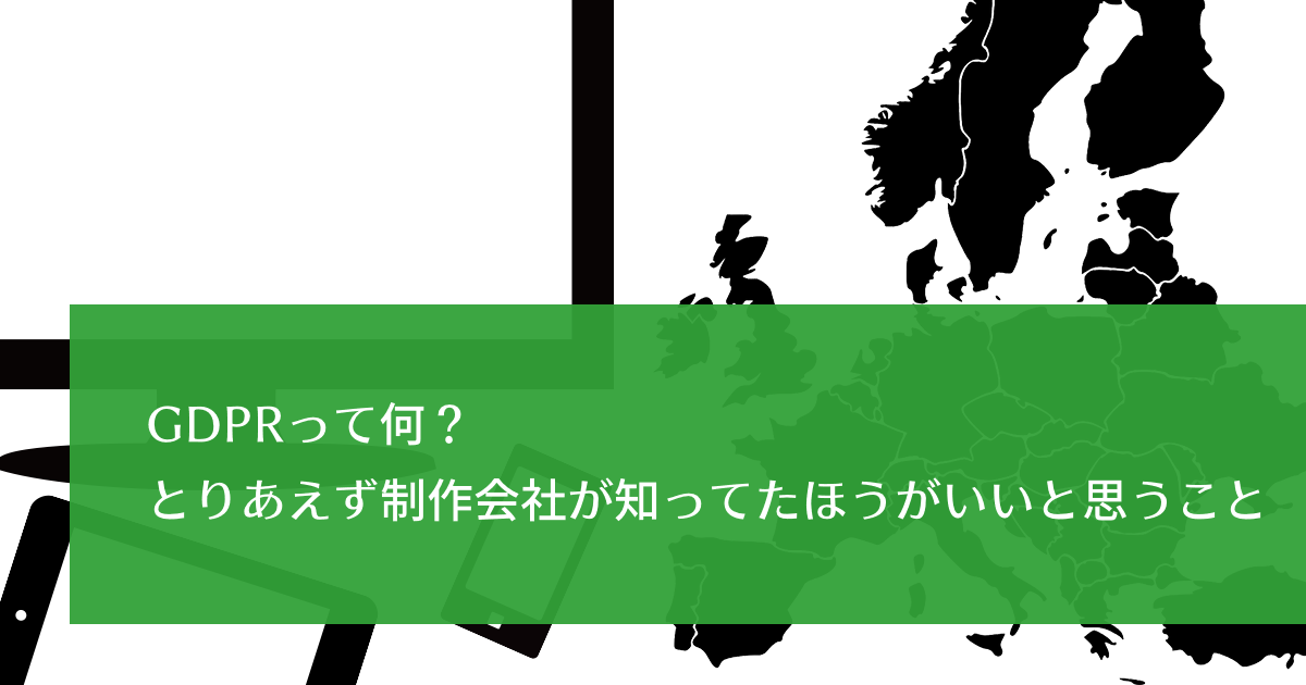 GDPRって何？とりあえず制作会社が知ってたほうがいいと思うこと