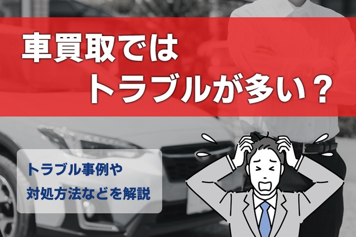 車買取でのトラブルは防げる？ 実際のトラブル例や対処方法、契約時の注意点などを解説