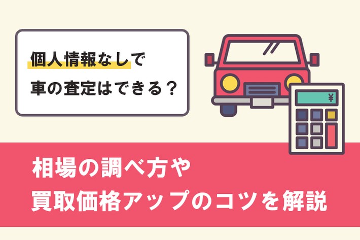 車の査定は個人情報なしでできる？ 相場の調べ方や買取価格アップのコツを解説