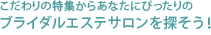 こだわりの特集からあなたにぴったりのブライダルエステサロンを探そう！