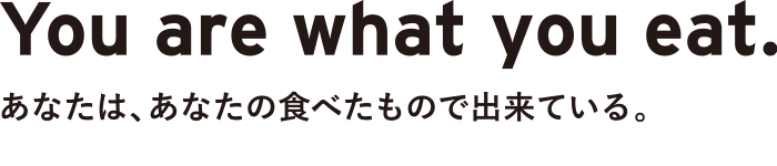 You are what you eat. あなたは、あなたの食べたもので出来ている。