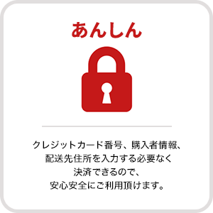 あんしん　クレジットカード番号、購入者情報、配送先住所を入力する必要なく決済できるので、安心安全にご利用頂けます。