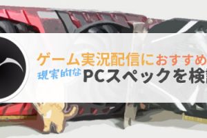 ゲーム実況配信におすすめな現実的なPCスペックを検証