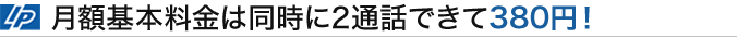 月額基本料金は同時に2通話できて380円！