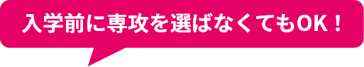 入学前に専攻を選ばなくてもOK！