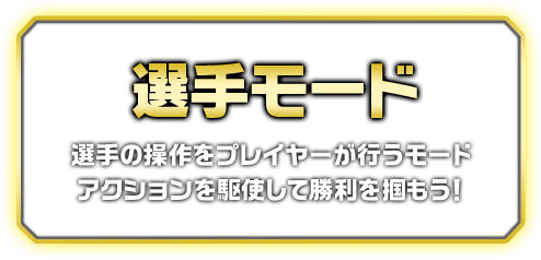 選手モード 選手の操作をプレイヤーが行うモード アクションを駆使して勝利を掴もう！