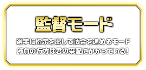 監督モード 選手に指示を出して試合を進めるモード勝負の行方は君の采配にかかっている！