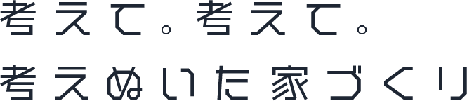 考えて。考えて。考えぬいた家づくり