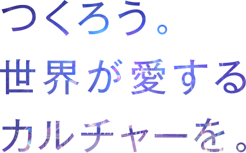 つくろう。世界が愛するカルチャーを。