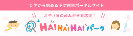 0才からはじめる予防歯科ポータルサイト お子さまの歯磨きを応援! HA!HA!HA!パーク 別ウィンドウで開きます