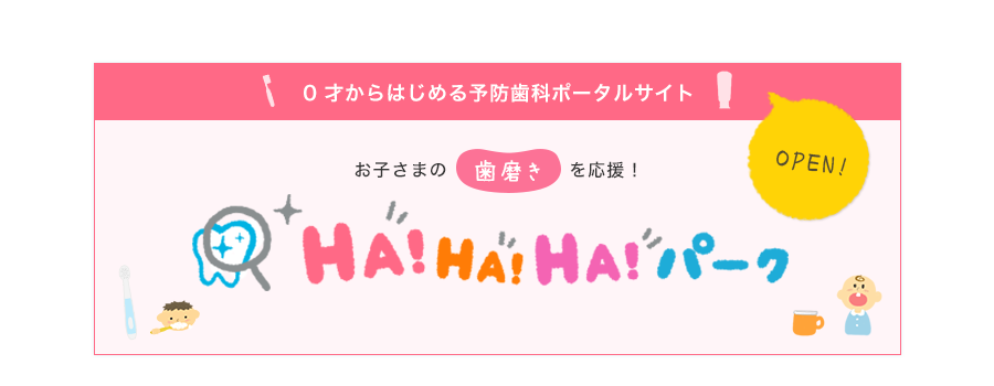 0才からはじめる予防歯科ポータルサイトOPEN! お子さまの歯磨きを応援! HA!HA!HA!パーク 別ウィンドウで開きます