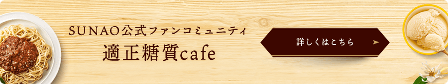 SUNAO公式ファンコミュニティ 適正糖質cafe 詳しくはこちら