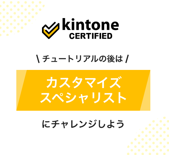 kintone CERTIFIED チュートリアルの後はカスタマイズスペシャリストにチャレンジしよう