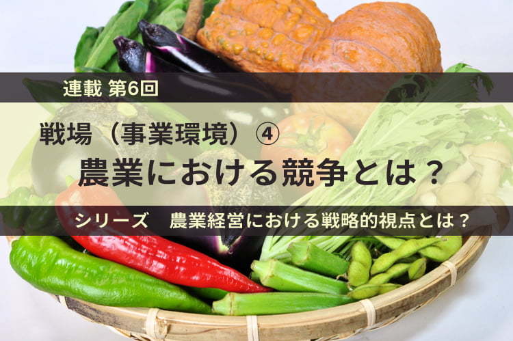 【農業経営に求められる戦略視点とは】第6回　戦場（事業環境）の選択④ 農業における競争とは？