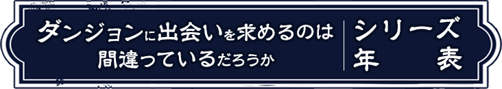 ダンジョンに出会いを求めるのは間違っているだろうか シリーズ年表