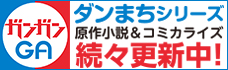 ガンガンGA ダンまちシリーズ原作小説＆コミカライズ続々更新中！