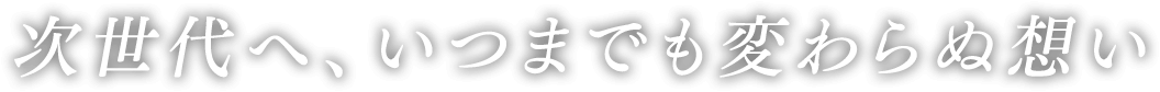 次世代へ、いつまでも変わらぬ想い