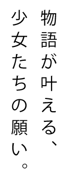 物語が叶える、少女たちの願い。