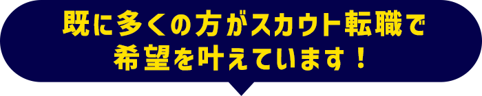 既に多くの方がスカウト転職で希望を叶えています！