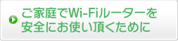 ご家庭でWi-Fiルータを安全にお使いいただくために